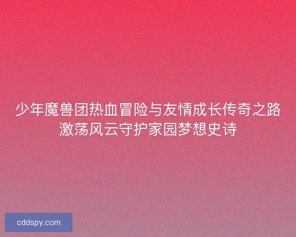 少年魔兽团热血冒险与友情成长传奇之路激荡风云守护家园梦想史诗