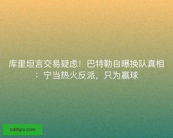 库里坦言交易疑虑！巴特勒自曝换队真相：宁当热火反派，只为赢球