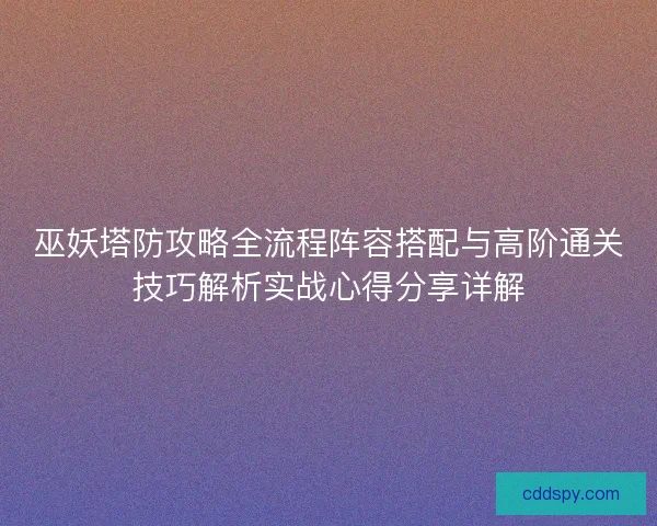 巫妖塔防攻略全流程阵容搭配与高阶通关技巧解析实战心得分享详解