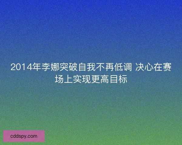 2014年李娜突破自我不再低调 决心在赛场上实现更高目标