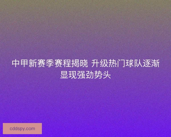 中甲新赛季赛程揭晓 升级热门球队逐渐显现强劲势头