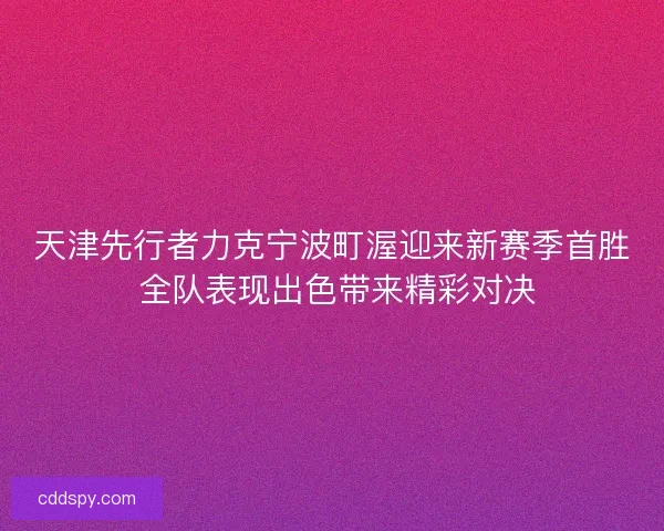 天津先行者力克宁波町渥迎来新赛季首胜 全队表现出色带来精彩对决