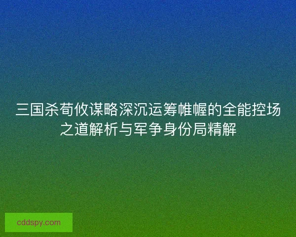 三国杀荀攸谋略深沉运筹帷幄的全能控场之道解析与军争身份局精解