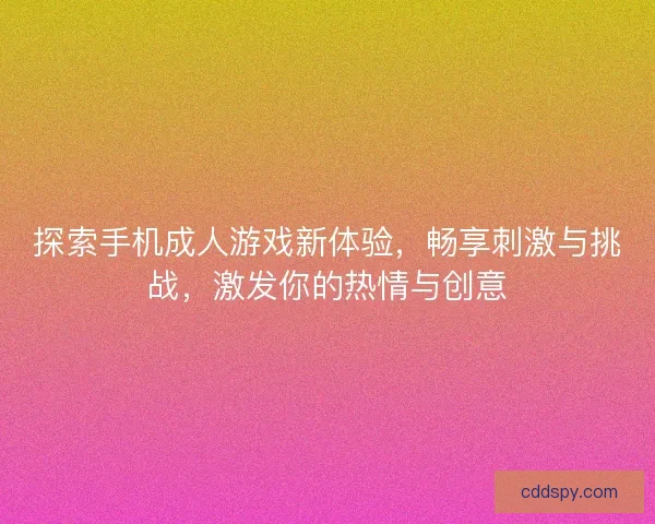 探索手机成人游戏新体验，畅享刺激与挑战，激发你的热情与创意