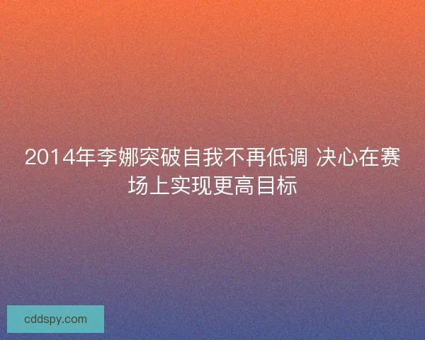 2014年李娜突破自我不再低调 决心在赛场上实现更高目标