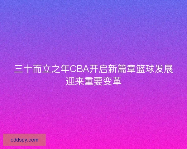 三十而立之年CBA开启新篇章篮球发展迎来重要变革