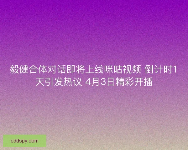 毅健合体对话即将上线咪咕视频 倒计时1天引发热议 4月3日精彩开播