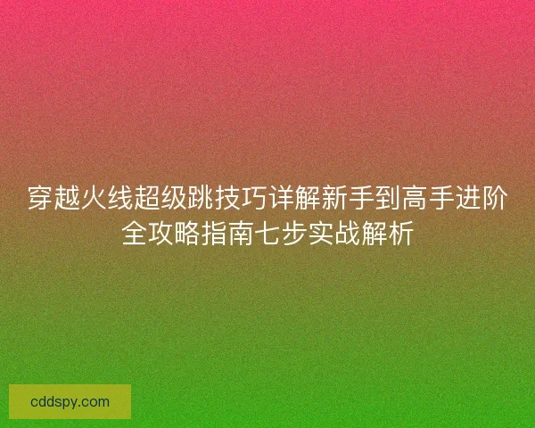 穿越火线超级跳技巧详解新手到高手进阶全攻略指南七步实战解析